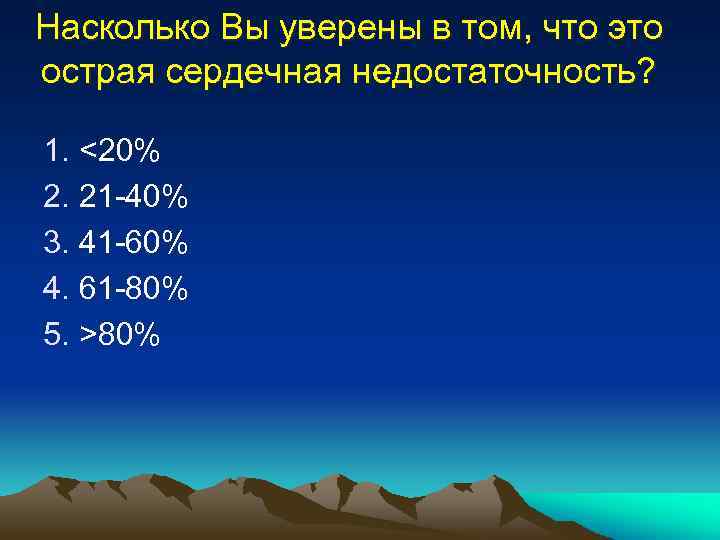 Насколько Вы уверены в том, что это острая сердечная недостаточность? 1. <20% 2. 21