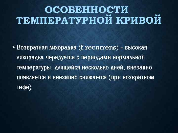ОСОБЕННОСТИ ТЕМПЕРАТУРНОЙ КРИВОЙ • Возвратная лихорадка (f. recurrens) - высокая лихорадка чередуется с периодами