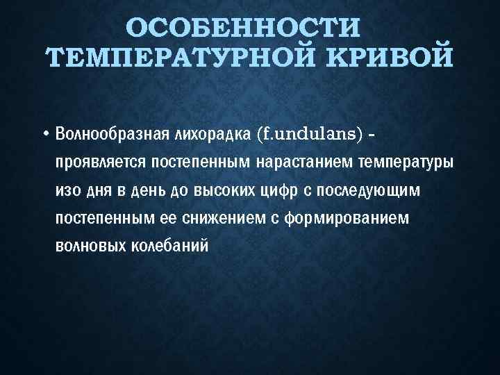 ОСОБЕННОСТИ ТЕМПЕРАТУРНОЙ КРИВОЙ • Волнообразная лихорадка (f. undulans) проявляется постепенным нарастанием температуры изо дня