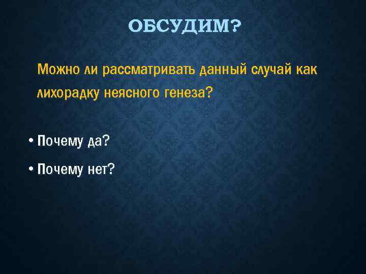 ОБСУДИМ? Можно ли рассматривать данный случай как лихорадку неясного генеза? • Почему да? •