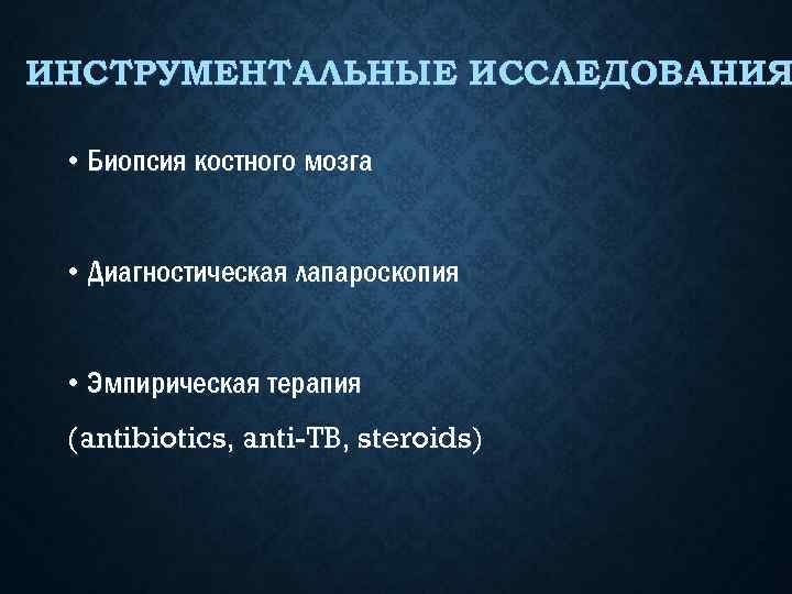 ИНСТРУМЕНТАЛЬНЫЕ ИССЛЕДОВАНИЯ • Биопсия костного мозга • Диагностическая лапароскопия • Эмпирическая терапия (antibiotics, anti-TB,