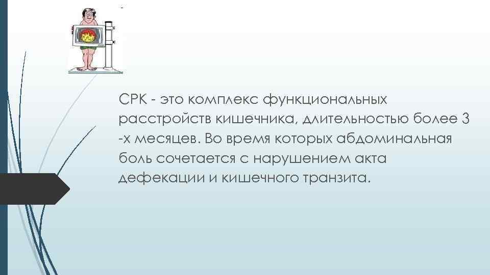 СРК - это комплекс функциональных расстройств кишечника, длительностью более 3 -х месяцев. Во время