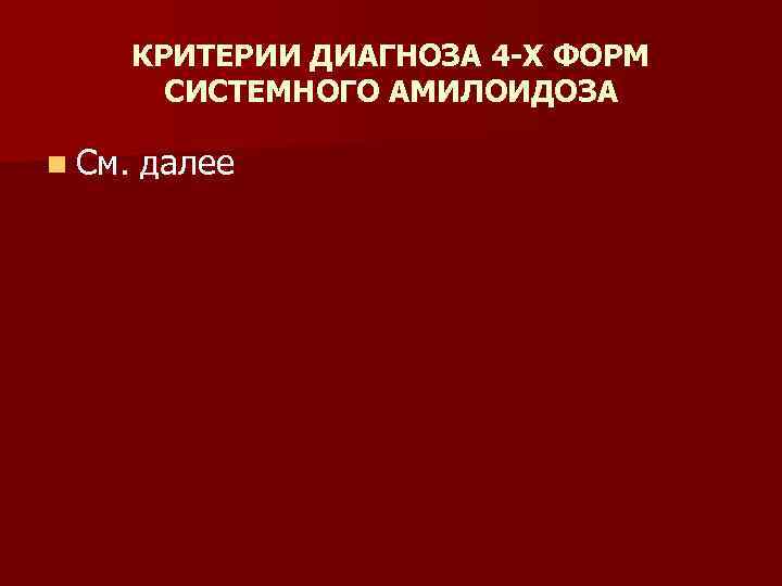 КРИТЕРИИ ДИАГНОЗА 4 -Х ФОРМ СИСТЕМНОГО АМИЛОИДОЗА n См. далее 