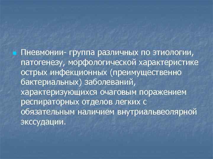 n Пневмонии- группа различных по этиологии, патогенезу, морфологической характеристике острых инфекционных (преимущественно бактериальных) заболеваний,