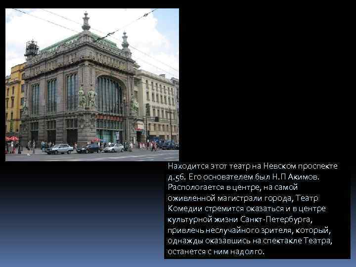 Находится этот театр на Невском проспекте д. 56. Его основателем был Н. П Акимов.