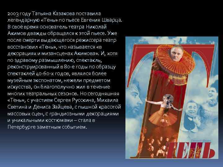 2003 году Татьяна Казакова поставила легендарную «Тень» по пьесе Евгения Шварца. В своё время