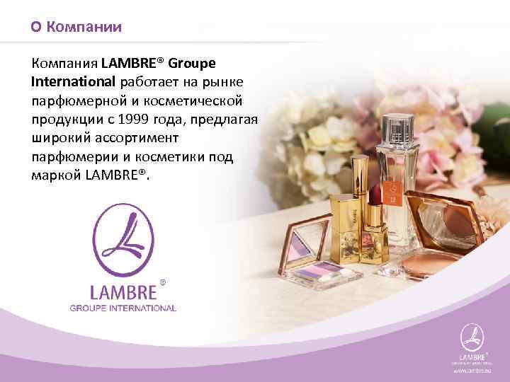 О Компании Компания LAMBRE® Groupe International работает на рынке парфюмерной и косметической продукции с