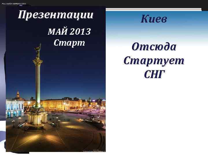 Pre LAUNCH GERMANY 2012 Презентации МАЙ 2013 Старт Киев Отсюда Стартует СНГ 