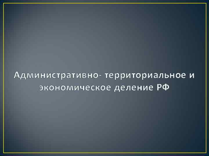 Административно- территориальное и экономическое деление РФ 