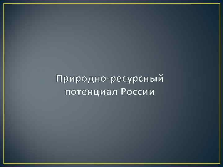 Природно-ресурсный потенциал России 