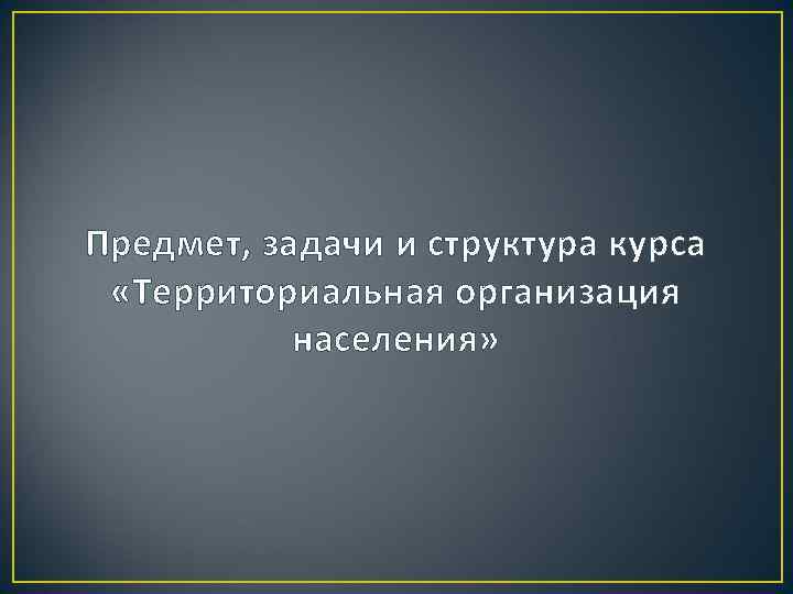 Предмет, задачи и структура курса «Территориальная организация населения» 