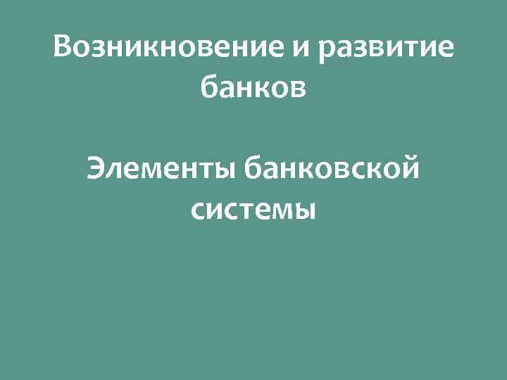 Возникновение и развитие банков Элементы банковской системы 