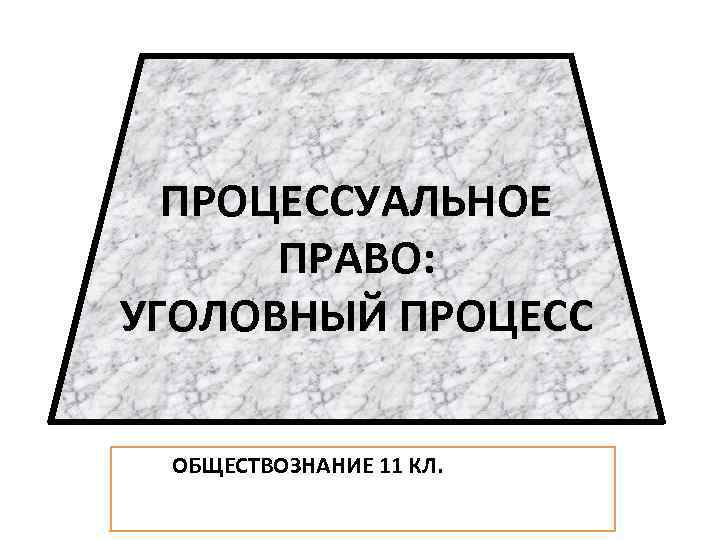 ПРОЦЕССУАЛЬНОЕ ПРАВО: УГОЛОВНЫЙ ПРОЦЕСС ОБЩЕСТВОЗНАНИЕ 11 КЛ. 