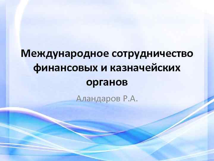 Международное сотрудничество финансовых и казначейских органов Аландаров Р. А. 
