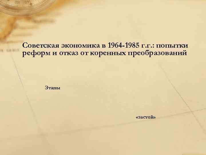 Советская экономика в 1964 -1985 г. г. : попытки реформ и отказ от коренных