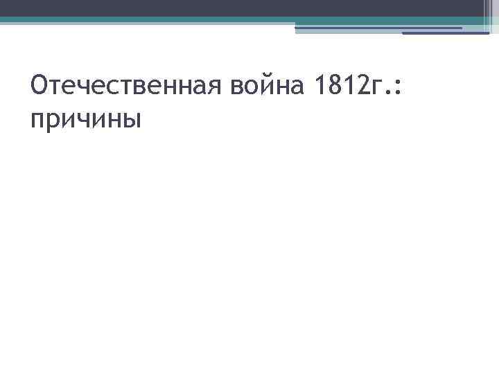 Отечественная война 1812 г. : причины 