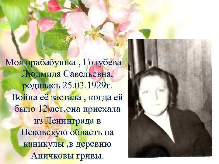 Моя прабабушка , Голубева Людмила Савельевна, родилась 25. 03. 1929 г. Война её застала