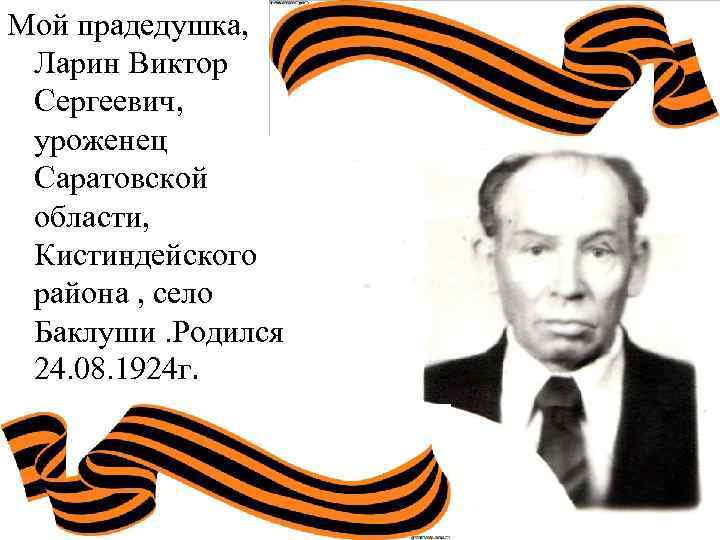 Мой прадедушка, Ларин Виктор Сергеевич, уроженец Саратовской области, Кистиндейского района , село Баклуши. Родился