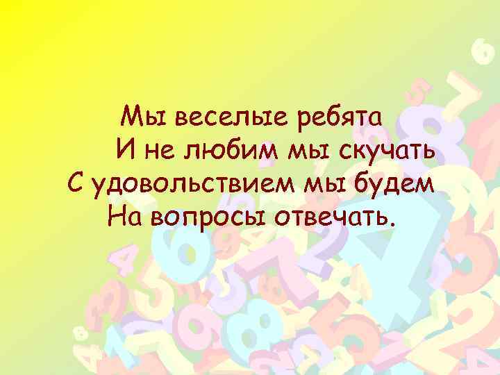 Мы веселые ребята И не любим мы скучать С удовольствием мы будем На вопросы