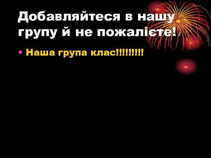 Добавляйтеся в нашу групу й не пожалієте! • Наша група клас!!!!! 