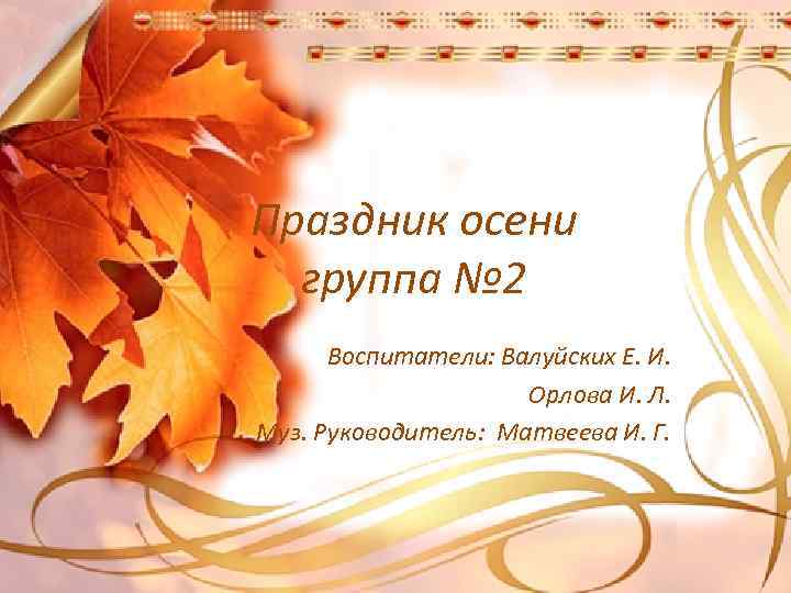 Праздник осени группа № 2 Воспитатели: Валуйских Е. И. Орлова И. Л. Муз. Руководитель: