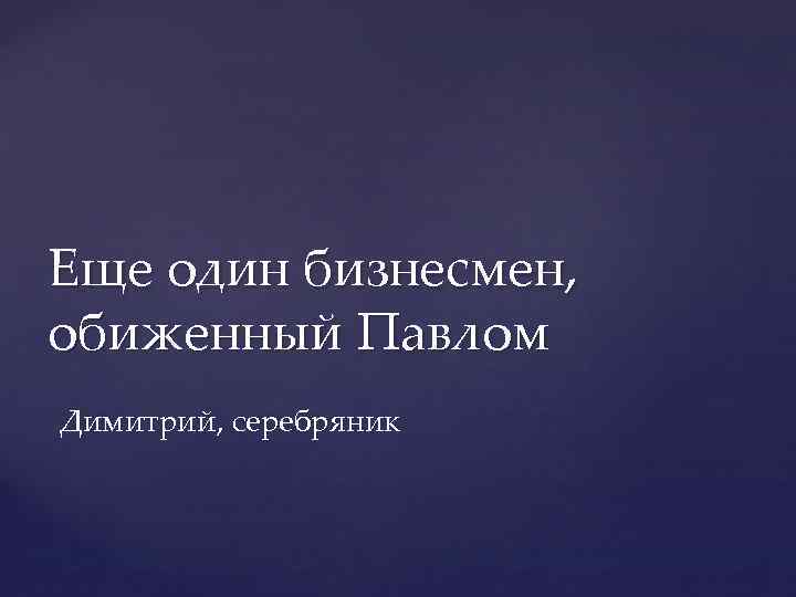 Еще один бизнесмен, обиженный Павлом Димитрий, серебряник 