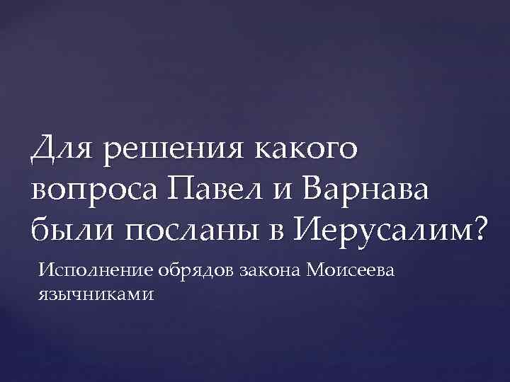 Для решения какого вопроса Павел и Варнава были посланы в Иерусалим? Исполнение обрядов закона