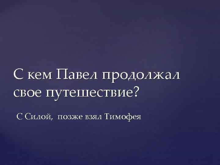 С кем Павел продолжал свое путешествие? С Силой, позже взял Тимофея 