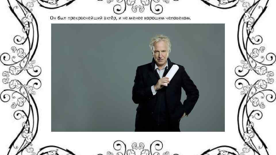 Он был прекраснейший актёр, и не менее хорошим человеком. 