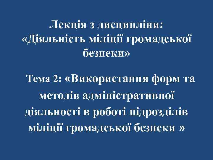 Лекція з дисципліни: «Діяльність міліції громадської безпеки» Тема 2: «Використання форм та методів адміністративної