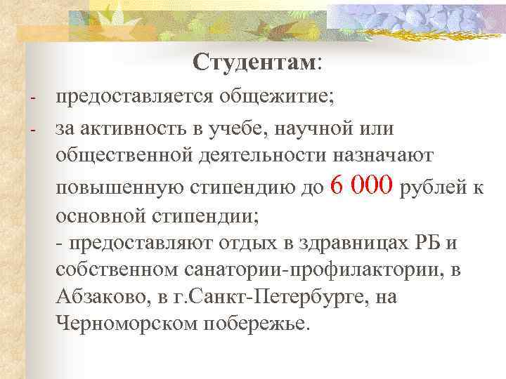 Студентам: - предоставляется общежитие; за активность в учебе, научной или общественной деятельности назначают повышенную