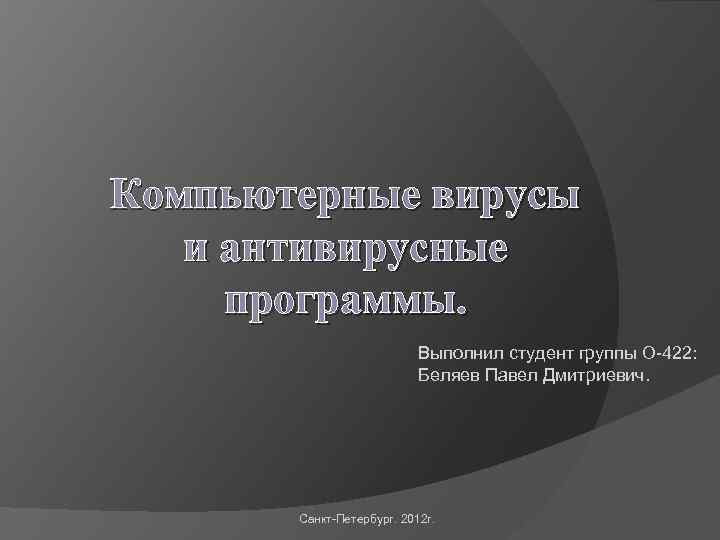 Компьютерные вирусы и антивирусные программы. Выполнил студент группы О-422: Беляев Павел Дмитриевич. Санкт-Петербург. 2012