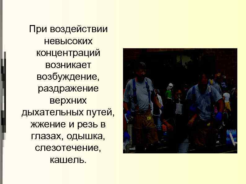 При воздействии невысоких концентраций возникает возбуждение, раздражение верхних дыхательных путей, жжение и резь в