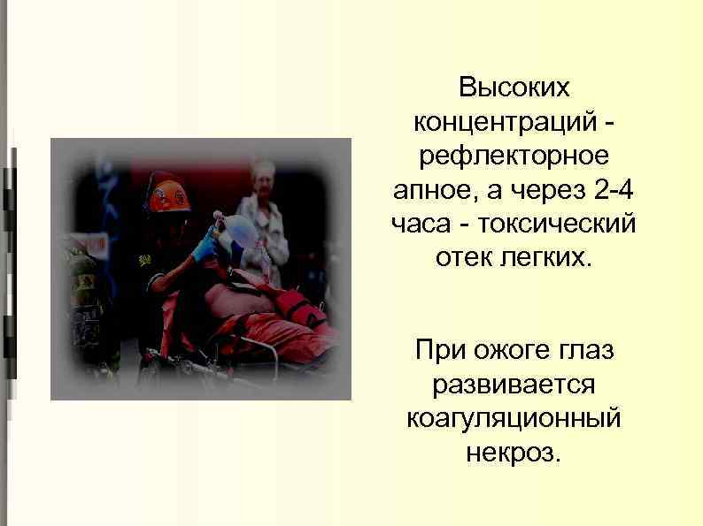 Высоких концентраций рефлекторное апное, а через 2 -4 часа - токсический отек легких. При