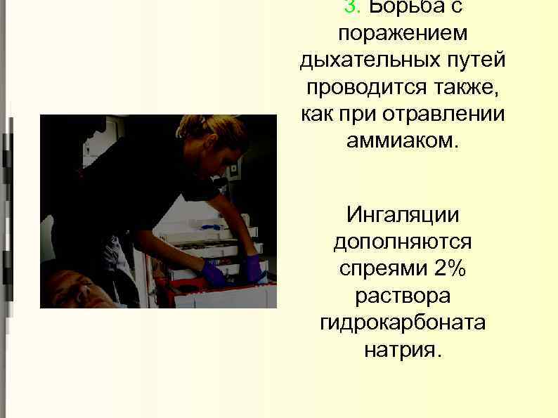 3. Борьба с поражением дыхательных путей проводится также, как при отравлении аммиаком. Ингаляции дополняются
