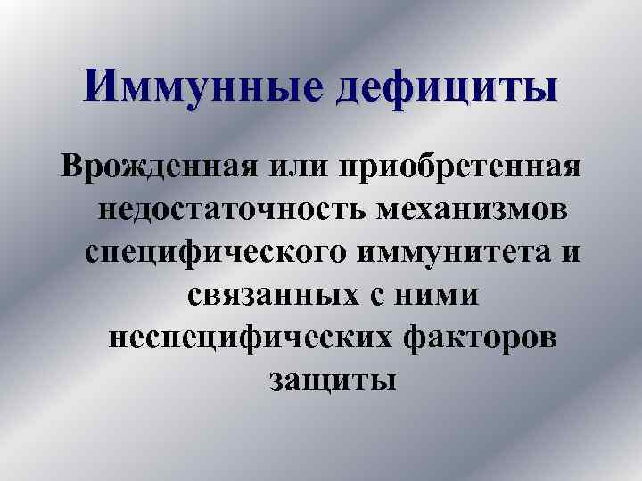 Иммунные дефициты Врожденная или приобретенная недостаточность механизмов специфического иммунитета и связанных с ними неспецифических