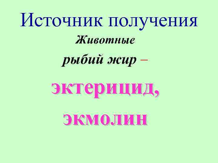 Источник получения Животные рыбий жир – эктерицид, экмолин 