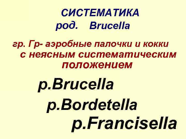 CИСТЕМАТИКА род. Brucella гр. Гр- аэробные палочки и кокки с неясным систематическим положением р.