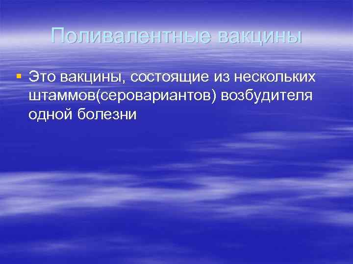 Поливалентные вакцины § Это вакцины, состоящие из нескольких штаммов(серовариантов) возбудителя одной болезни 