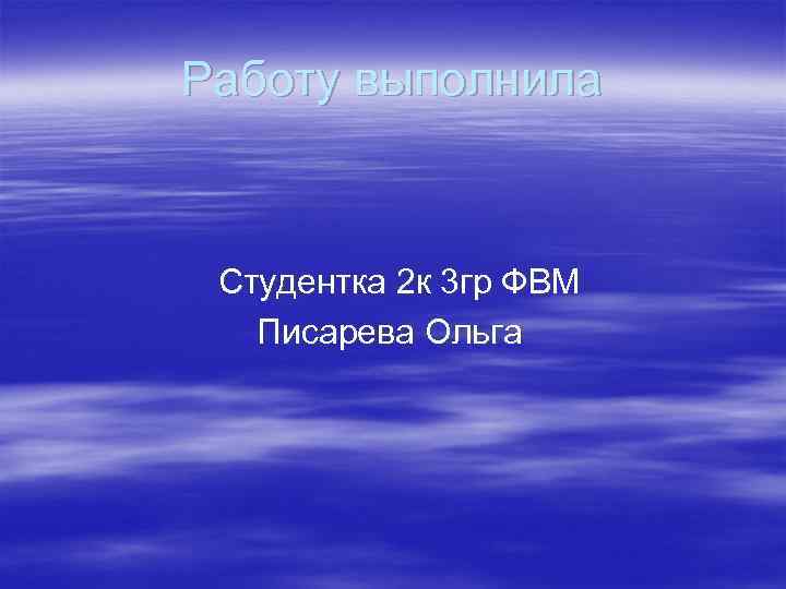 Работу выполнила Студентка 2 к 3 гр ФВМ Писарева Ольга 