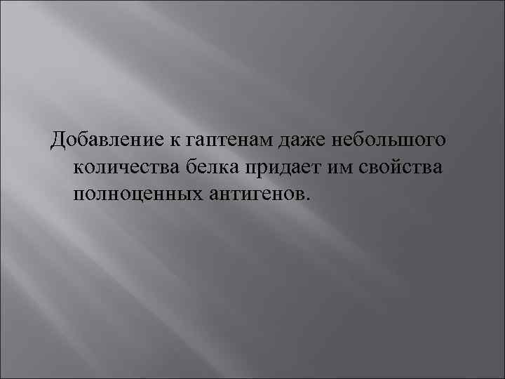 Добавление к гаптенам даже небольшого количества белка придает им свойства полноценных антигенов. 