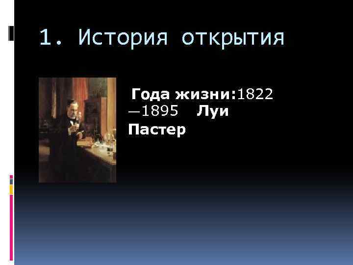 1. История открытия Года жизни: 1822 — 1895 Луи Пастер 