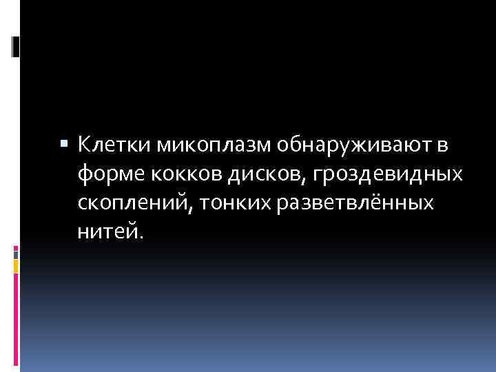  Клетки микоплазм обнаруживают в форме кокков дисков, гроздевидных скоплений, тонких разветвлённых нитей. 