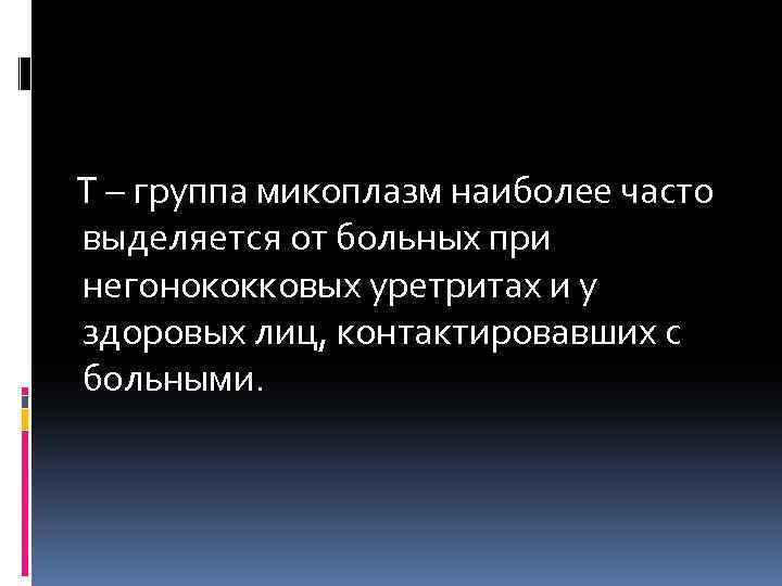  Т – группа микоплазм наиболее часто выделяется от больных при негонококковых уретритах и