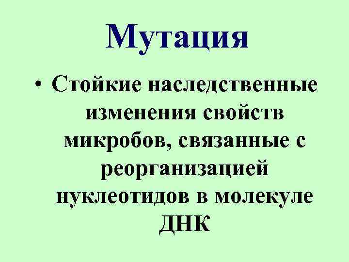 Мутация • Стойкие наследственные изменения свойств микробов, связанные с реорганизацией нуклеотидов в молекуле ДНК