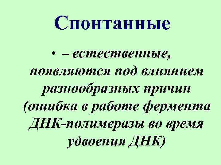 Спонтанные • – естественные, появляются под влиянием разнообразных причин (ошибка в работе фермента ДНК-полимеразы