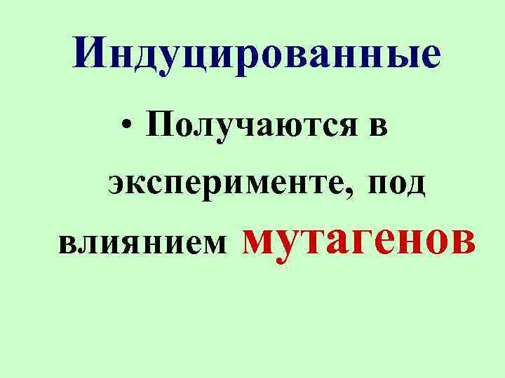 Индуцированные • Получаются в эксперименте, под влиянием мутагенов 