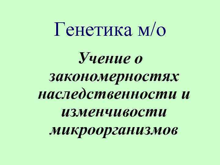 Генетика м/о Учение о закономерностях наследственности и изменчивости микроорганизмов 