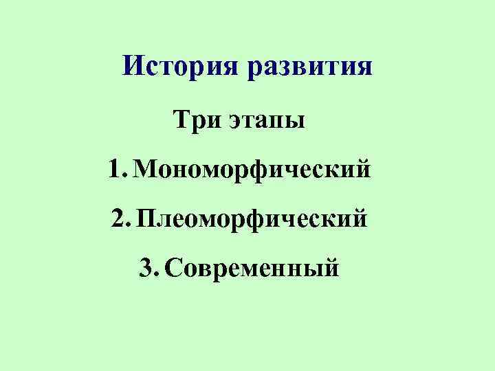 История развития Три этапы 1. Мономорфический 2. Плеоморфический 3. Современный 