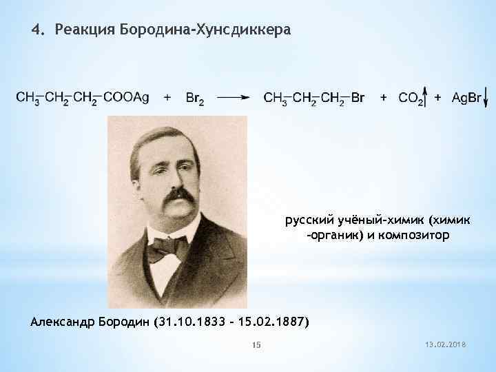 4. Реакция Бородина-Хунсдиккера русский учёный-химик (химик -органик) и композитор Александр Бородин (31. 10. 1833